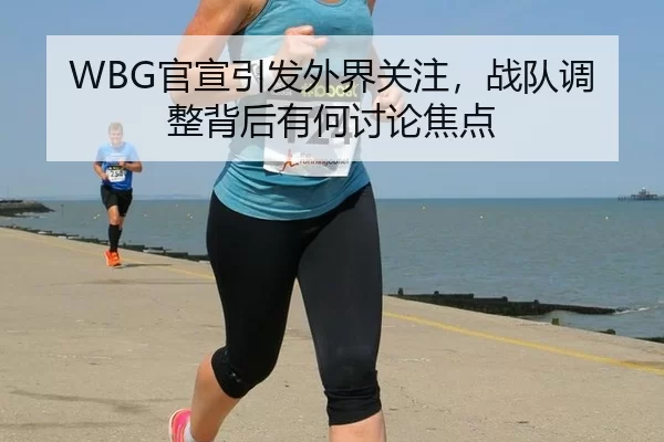 WBG官宣引发外界关注，战队调整背后有何讨论焦点