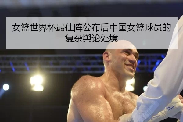 女篮世界杯最佳阵公布后中国女篮球员的复杂舆论处境