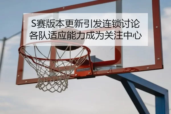 S赛版本更新引发连锁讨论 各队适应能力成为关注中心